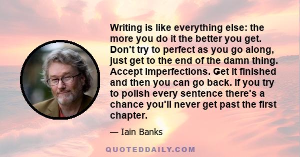 Writing is like everything else: the more you do it the better you get. Don't try to perfect as you go along, just get to the end of the damn thing. Accept imperfections. Get it finished and then you can go back. If you