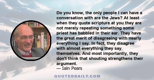 Do you know, the only people I can have a conversation with are the Jews? At least when they quote scripture at you they are not merely repeating something some priest has babbled in their ear. They have the great merit