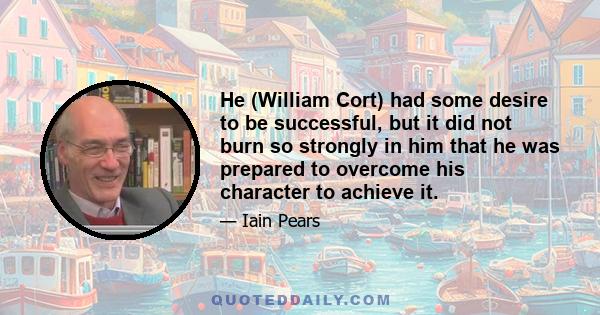 He (William Cort) had some desire to be successful, but it did not burn so strongly in him that he was prepared to overcome his character to achieve it.