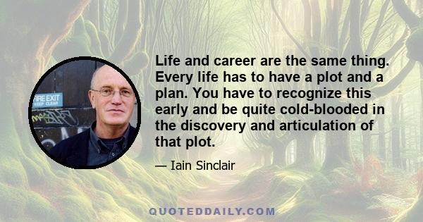 Life and career are the same thing. Every life has to have a plot and a plan. You have to recognize this early and be quite cold-blooded in the discovery and articulation of that plot.