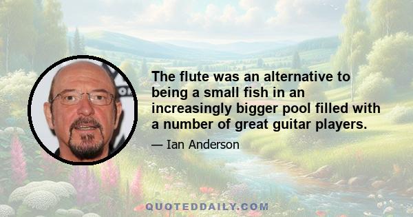 The flute was an alternative to being a small fish in an increasingly bigger pool filled with a number of great guitar players.