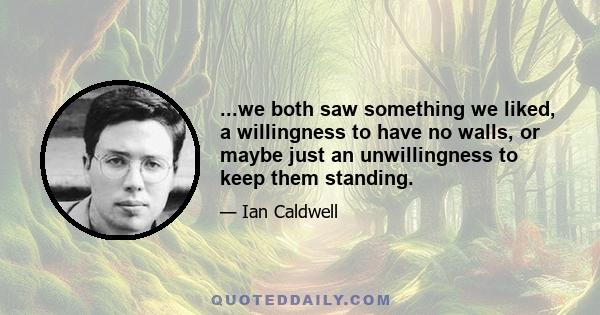...we both saw something we liked, a willingness to have no walls, or maybe just an unwillingness to keep them standing.