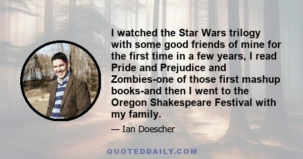 I watched the Star Wars trilogy with some good friends of mine for the first time in a few years, I read Pride and Prejudice and Zombies-one of those first mashup books-and then I went to the Oregon Shakespeare Festival