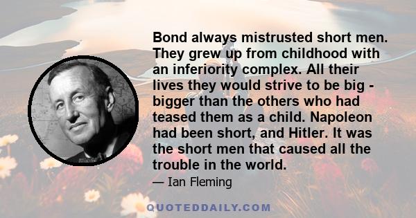 Bond always mistrusted short men. They grew up from childhood with an inferiority complex. All their lives they would strive to be big - bigger than the others who had teased them as a child. Napoleon had been short,