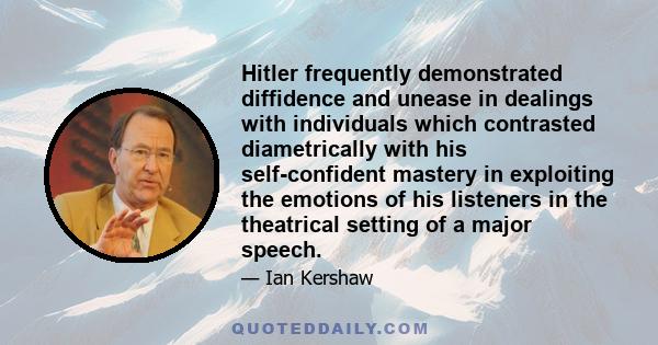 Hitler frequently demonstrated diffidence and unease in dealings with individuals which contrasted diametrically with his self-confident mastery in exploiting the emotions of his listeners in the theatrical setting of a