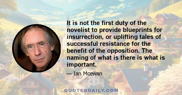 It is not the first duty of the novelist to provide blueprints for insurrection, or uplifting tales of successful resistance for the benefit of the opposition. The naming of what is there is what is important.