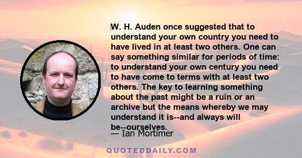 W. H. Auden once suggested that to understand your own country you need to have lived in at least two others. One can say something similar for periods of time: to understand your own century you need to have come to