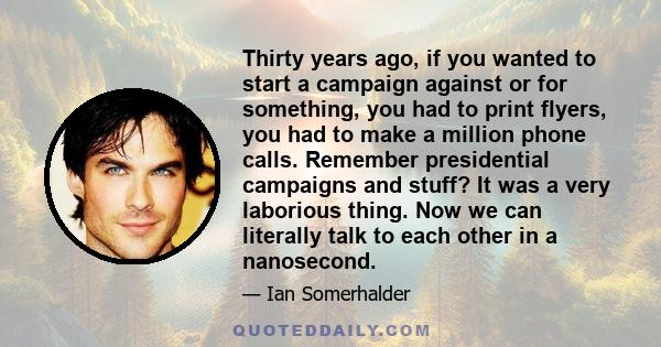 Thirty years ago, if you wanted to start a campaign against or for something, you had to print flyers, you had to make a million phone calls. Remember presidential campaigns and stuff? It was a very laborious thing. Now