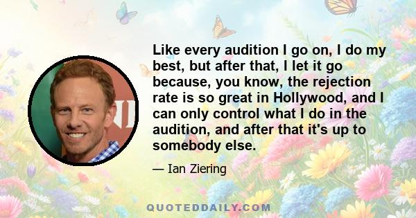 Like every audition I go on, I do my best, but after that, I let it go because, you know, the rejection rate is so great in Hollywood, and I can only control what I do in the audition, and after that it's up to somebody