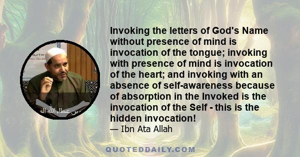 Invoking the letters of God's Name without presence of mind is invocation of the tongue; invoking with presence of mind is invocation of the heart; and invoking with an absence of self-awareness because of absorption in