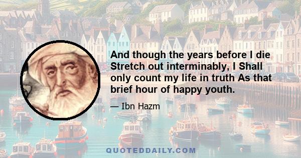 And though the years before I die Stretch out interminably, I Shall only count my life in truth As that brief hour of happy youth.