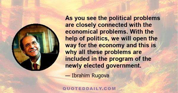 As you see the political problems are closely connected with the economical problems. With the help of politics, we will open the way for the economy and this is why all these problems are included in the program of the