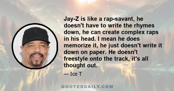 Jay-Z is like a rap-savant, he doesn't have to write the rhymes down, he can create complex raps in his head. I mean he does memorize it, he just doesn't write it down on paper. He doesn't freestyle onto the track, it's