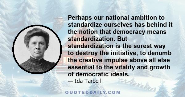 Perhaps our national ambition to standardize ourselves has behind it the notion that democracy means standardization. But standardization is the surest way to destroy the initiative, to denumb the creative impulse above