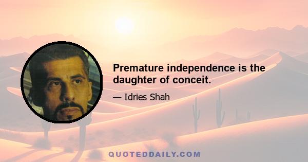 Premature independence is the daughter of conceit.