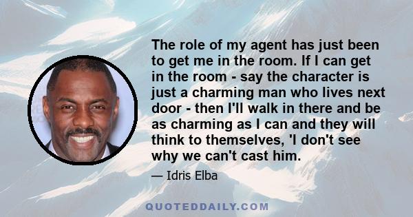 The role of my agent has just been to get me in the room. If I can get in the room - say the character is just a charming man who lives next door - then I'll walk in there and be as charming as I can and they will think