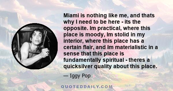 Miami is nothing like me, and thats why I need to be here - its the opposite. Im practical, where this place is moody, Im stolid in my interior, where this place has a certain flair, and Im materialistic in a sense that