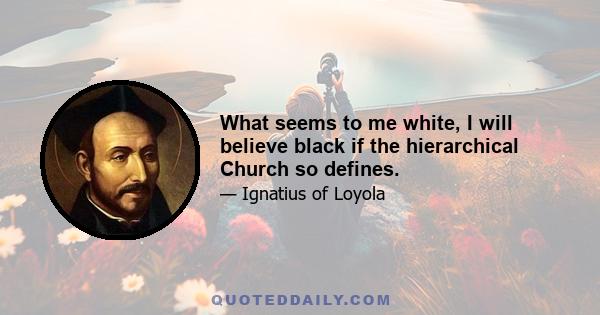 What seems to me white, I will believe black if the hierarchical Church so defines.