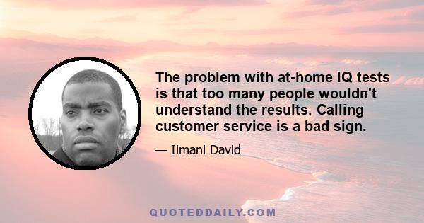 The problem with at-home IQ tests is that too many people wouldn't understand the results. Calling customer service is a bad sign.