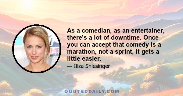 As a comedian, as an entertainer, there's a lot of downtime. Once you can accept that comedy is a marathon, not a sprint, it gets a little easier.
