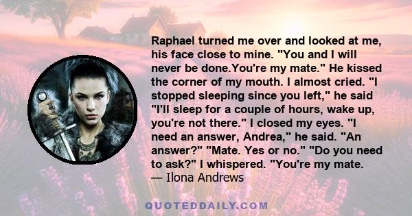Raphael turned me over and looked at me, his face close to mine. You and I will never be done.You're my mate. He kissed the corner of my mouth. I almost cried. I stopped sleeping since you left, he said I'll sleep for a
