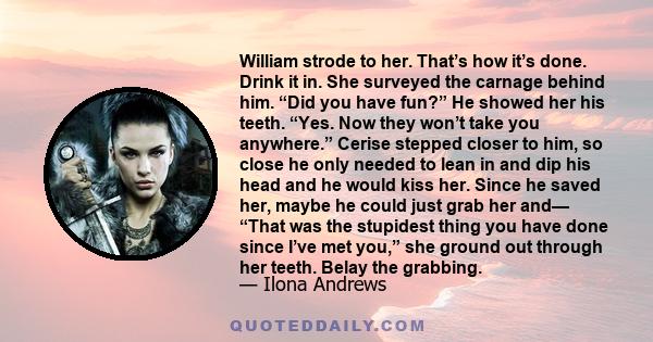 William strode to her. That’s how it’s done. Drink it in. She surveyed the carnage behind him. “Did you have fun?” He showed her his teeth. “Yes. Now they won’t take you anywhere.” Cerise stepped closer to him, so close