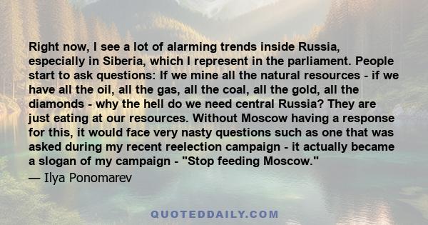 Right now, I see a lot of alarming trends inside Russia, especially in Siberia, which I represent in the parliament. People start to ask questions: If we mine all the natural resources - if we have all the oil, all the
