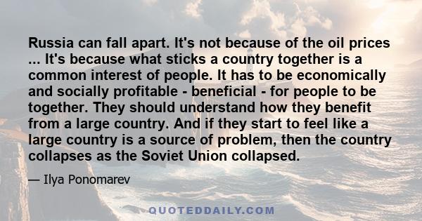 Russia can fall apart. It's not because of the oil prices ... It's because what sticks a country together is a common interest of people. It has to be economically and socially profitable - beneficial - for people to be