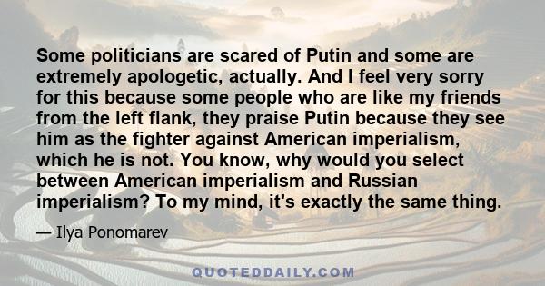Some politicians are scared of Putin and some are extremely apologetic, actually. And I feel very sorry for this because some people who are like my friends from the left flank, they praise Putin because they see him as