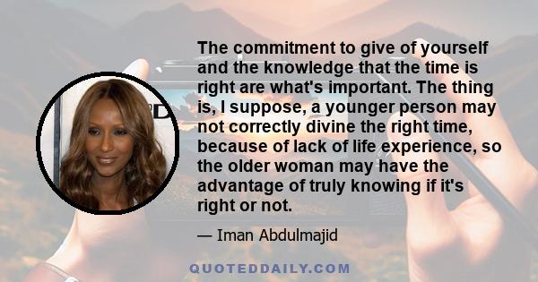 The commitment to give of yourself and the knowledge that the time is right are what's important. The thing is, I suppose, a younger person may not correctly divine the right time, because of lack of life experience, so