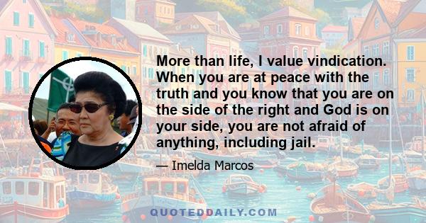 More than life, I value vindication. When you are at peace with the truth and you know that you are on the side of the right and God is on your side, you are not afraid of anything, including jail.