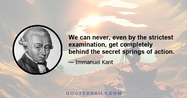 We can never, even by the strictest examination, get completely behind the secret springs of action.