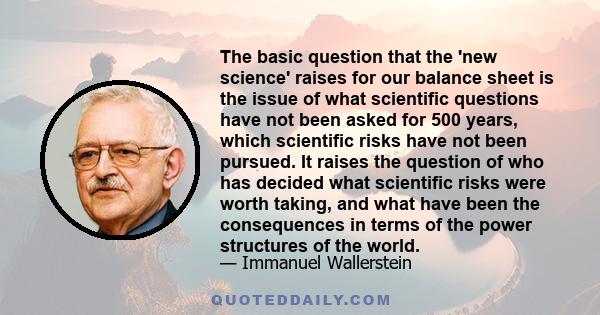 The basic question that the 'new science' raises for our balance sheet is the issue of what scientific questions have not been asked for 500 years, which scientific risks have not been pursued. It raises the question of