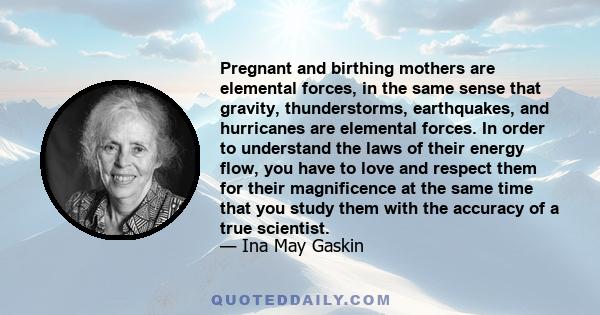 Pregnant and birthing mothers are elemental forces, in the same sense that gravity, thunderstorms, earthquakes, and hurricanes are elemental forces. In order to understand the laws of their energy flow, you have to love