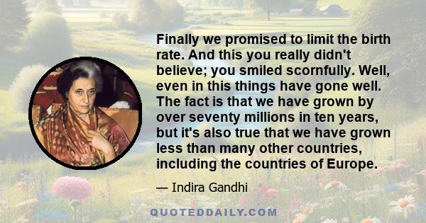 Finally we promised to limit the birth rate. And this you really didn't believe; you smiled scornfully. Well, even in this things have gone well. The fact is that we have grown by over seventy millions in ten years, but