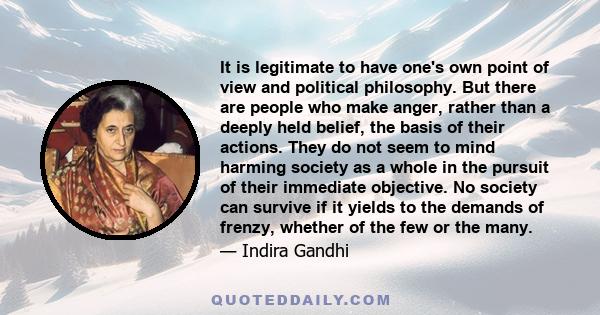 It is legitimate to have one's own point of view and political philosophy. But there are people who make anger, rather than a deeply held belief, the basis of their actions. They do not seem to mind harming society as a
