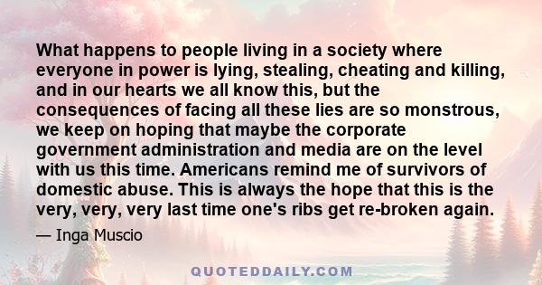 What happens to people living in a society where everyone in power is lying, stealing, cheating and killing, and in our hearts we all know this, but the consequences of facing all these lies are so monstrous, we keep on