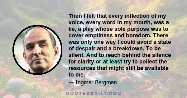 Then I felt that every inflection of my voice, every word in my mouth, was a lie, a play whose sole purpose was to cover emptiness and boredom. There was only one way I could avoid a state of despair and a breakdown. To