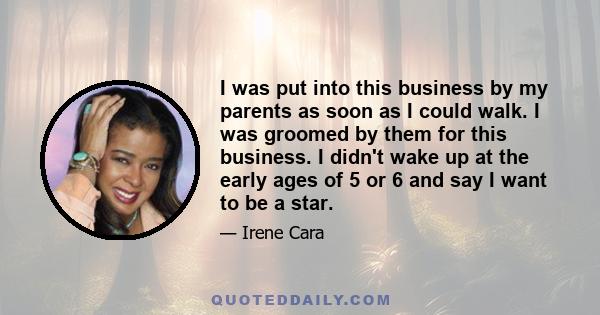I was put into this business by my parents as soon as I could walk. I was groomed by them for this business. I didn't wake up at the early ages of 5 or 6 and say I want to be a star.