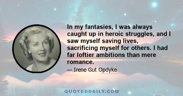 In my fantasies, I was always caught up in heroic struggles, and I saw myself saving lives, sacrificing myself for others. I had far loftier ambitions than mere romance.