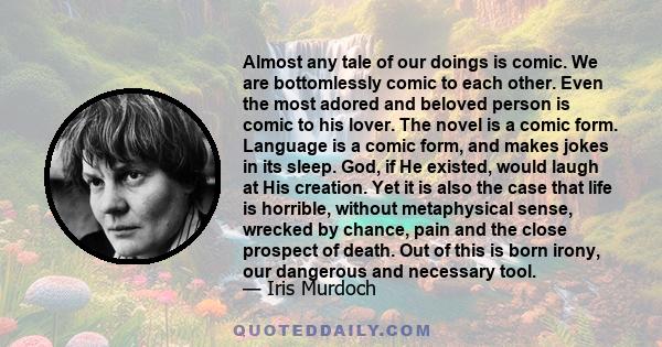 Almost any tale of our doings is comic. We are bottomlessly comic to each other. Even the most adored and beloved person is comic to his lover. The novel is a comic form. Language is a comic form, and makes jokes in its