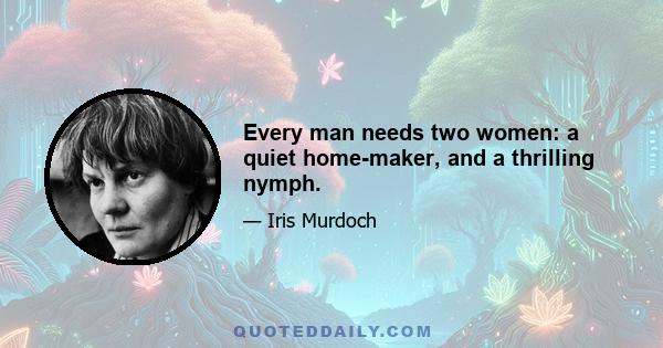 Every man needs two women: a quiet home-maker, and a thrilling nymph.