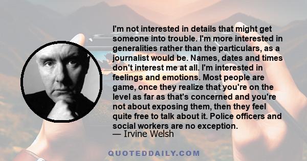 I'm not interested in details that might get someone into trouble. I'm more interested in generalities rather than the particulars, as a journalist would be. Names, dates and times don't interest me at all. I'm