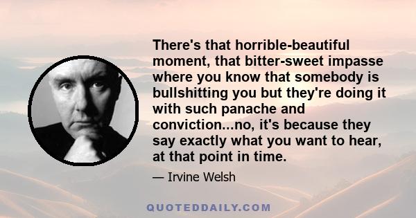 There's that horrible-beautiful moment, that bitter-sweet impasse where you know that somebody is bullshitting you but they're doing it with such panache and conviction...no, it's because they say exactly what you want