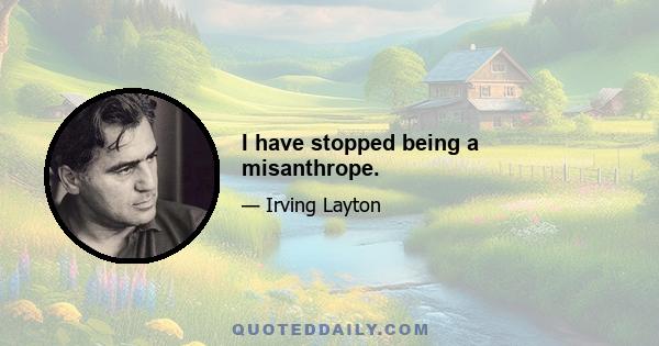 I have stopped being a misanthrope.