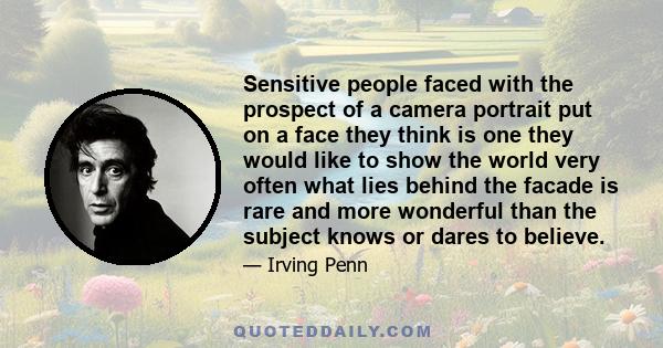 Sensitive people faced with the prospect of a camera portrait put on a face they think is one they would like to show the world very often what lies behind the facade is rare and more wonderful than the subject knows or