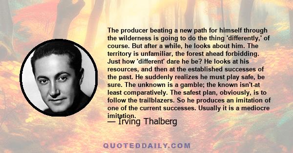 The producer beating a new path for himself through the wilderness is going to do the thing 'differently,' of course. But after a while, he looks about him. The territory is unfamiliar, the forest ahead forbidding. Just