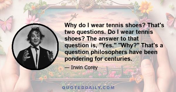 Why do I wear tennis shoes? That's two questions. Do I wear tennis shoes? The answer to that question is, Yes. Why? That's a question philosophers have been pondering for centuries.