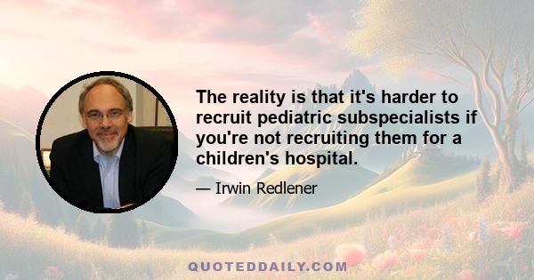 The reality is that it's harder to recruit pediatric subspecialists if you're not recruiting them for a children's hospital.