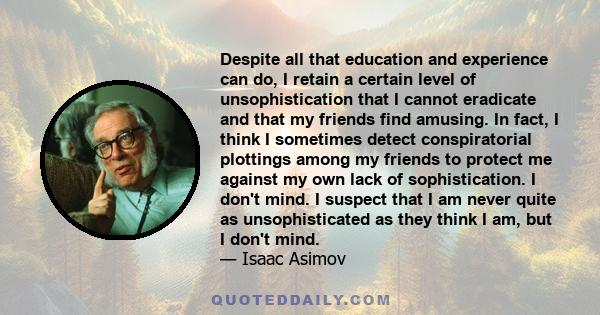 Despite all that education and experience can do, I retain a certain level of unsophistication that I cannot eradicate and that my friends find amusing. In fact, I think I sometimes detect conspiratorial plottings among